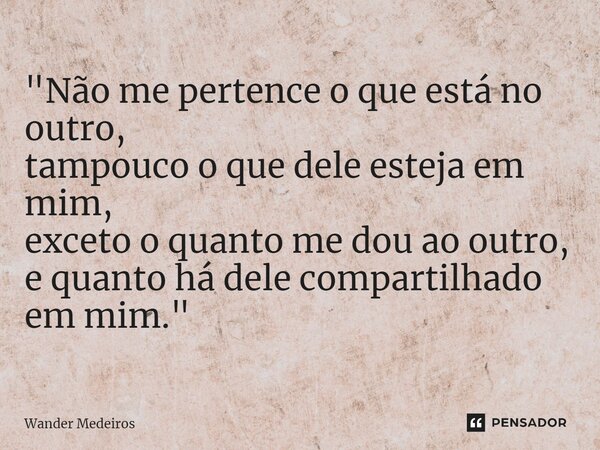 ⁠"Não me pertence o que está no outro, tampouco o que dele esteja em mim, exceto o quanto me dou ao outro, e quanto há dele compartilhado em mim."... Frase de Wander Medeiros.