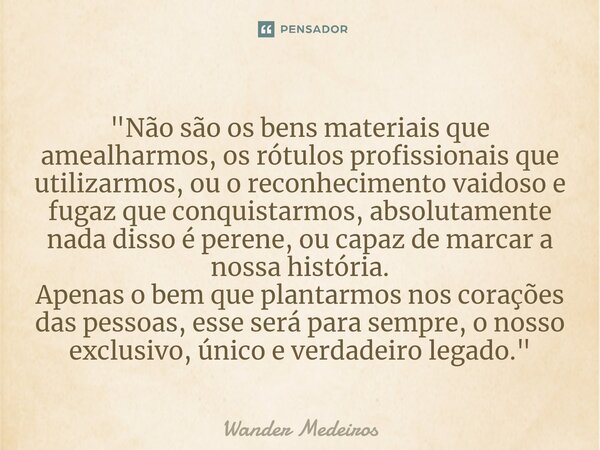 ⁠"Não são os bens materiais que amealharmos, os rótulos profissionais que utilizarmos, ou o reconhecimento vaidoso e fugaz que conquistarmos, absolutamente... Frase de Wander Medeiros.