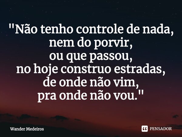 ⁠"Não tenho controle de nada, nem do porvir, ou que passou, no hoje construo estradas, de onde não vim, pra onde não vou."... Frase de Wander Medeiros.