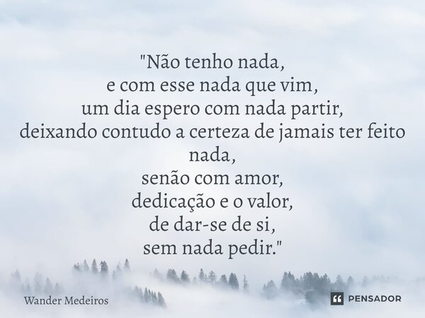 ⁠"Não tenho nada, e com esse nada que vim, um dia espero com nada partir, deixando contudo a certeza de jamais ter feito nada, senão com amor, dedicação e ... Frase de Wander Medeiros.