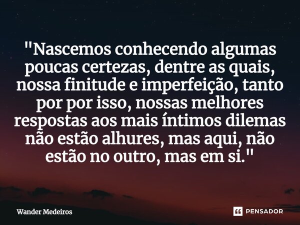 "⁠Nascemos conhecendo algumas poucas certezas, dentre as quais, nossa finitude e imperfeição, tanto por por isso, nossas melhores respostas aos mais íntimo... Frase de Wander Medeiros.