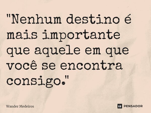 ⁠"Nenhum destino é mais importante que aquele em que você se encontra consigo."... Frase de Wander Medeiros.