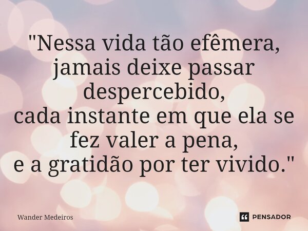 ⁠"Nessa vida tão efêmera, jamais deixe passar despercebido, cada instante em que ela se fez valer a pena, e a gratidão por ter vivido."... Frase de Wander Medeiros.