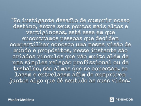 "⁠No instigante desafio de cumprir nosso destino, entre seus pontos mais altos e vertiginosos, está esse em que encontramos pessoas que decidem compartilha... Frase de Wander Medeiros.