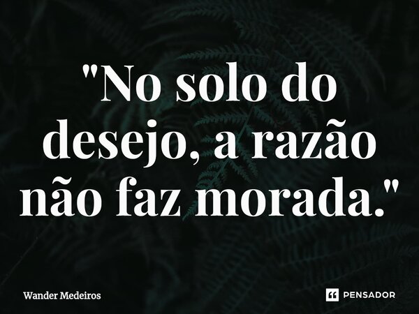 "⁠No solo do desejo, a razão não faz morada."... Frase de Wander Medeiros.