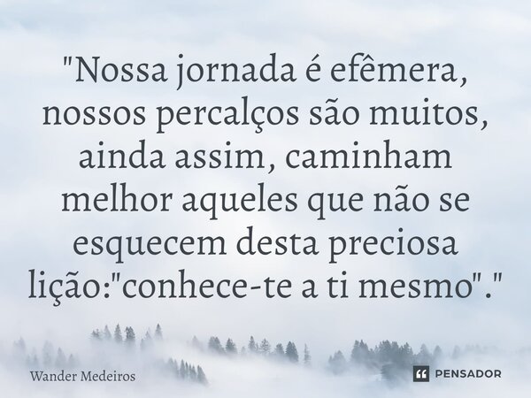 "⁠Nossa jornada é efêmera, nossos percalços são muitos, ainda assim, caminham melhor aqueles que não se esquecem desta preciosa lição: "conhece-te a t... Frase de Wander Medeiros.