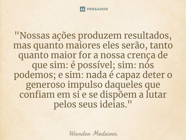 "⁠Nossas ações produzem resultados, mas quanto maiores eles serão, tanto quanto maior for a nossa crença de que sim: é possível; sim: nós podemos; e sim: n... Frase de Wander Medeiros.