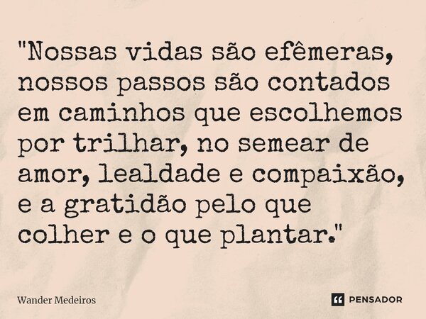 ⁠"Nossas vidas são efêmeras, nossos passos são contados em caminhos que escolhemos por trilhar, no semear de amor, lealdade e compaixão, e a gratidão pelo ... Frase de Wander Medeiros.