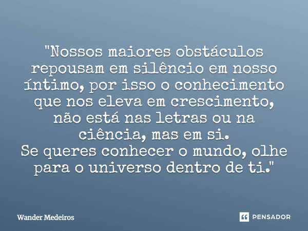 ⁠"Nossos maiores obstáculos repousam em silêncio em nosso íntimo, por isso o conhecimento que nos eleva em crescimento, não está nas letras ou na ciência, ... Frase de Wander Medeiros.