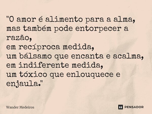 ⁠"O amor é alimento para a alma, mas também pode entorpecer a razão, em recíproca medida, um bálsamo que encanta e acalma, em indiferente medida, um tóxico... Frase de Wander Medeiros.