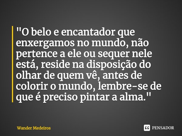 ⁠"O belo e encantador que enxergamos no mundo, não pertence a ele ou sequer nele está, reside na disposição do olhar de quem vê, antes de colorir o mundo, ... Frase de Wander Medeiros.