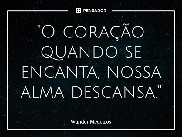 ⁠"O coração quando se encanta, nossa alma descansa."... Frase de Wander Medeiros.