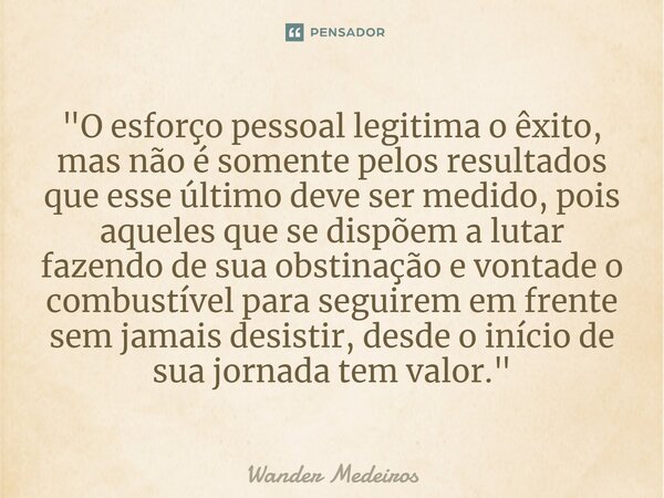 ⁠"O esforço pessoal legitima o êxito, mas não é somente pelos resultados que esse último deve ser medido, pois aqueles que se dispõem a lutar fazendo de su... Frase de Wander Medeiros.