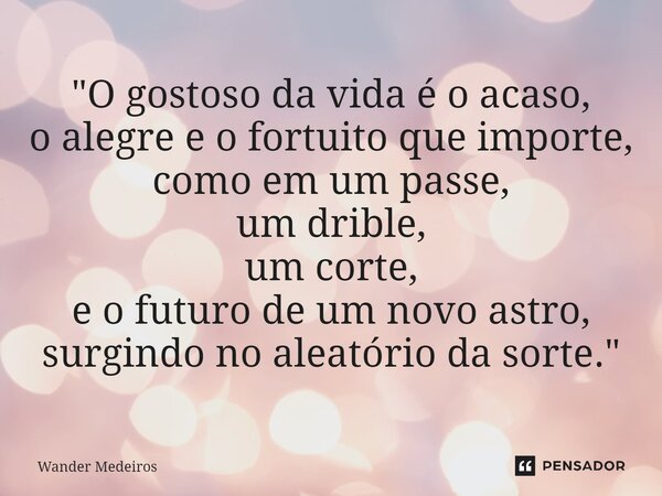 ⁠"O gostoso da vida é o acaso, o alegre e o fortuito que importe, como em um passe, um drible, um corte, e o futuro de um novo astro, surgindo no aleatório... Frase de Wander Medeiros.