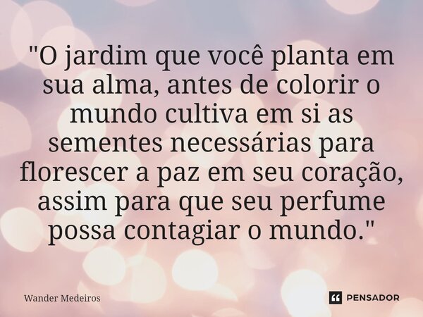 "⁠O jardim que você planta em sua alma, antes de colorir o mundo cultiva em si as sementes necessárias para florescer a paz em seu coração, assim para que ... Frase de Wander Medeiros.