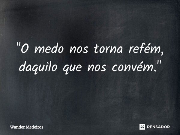 "⁠O medo nos torna refém, daquilo que nos convém."... Frase de Wander Medeiros.