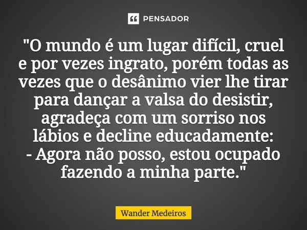 ⁠"O mundo é um lugar difícil, cruel e por vezes ingrato, porém todas as vezes que o desânimo vier lhe tirar para dançar a valsa do desistir, agradeça com u... Frase de Wander Medeiros.