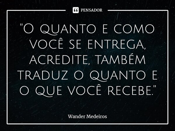 ⁠"O quanto e como você se entrega, acredite, também traduz o quanto e o que você recebe."... Frase de Wander Medeiros.