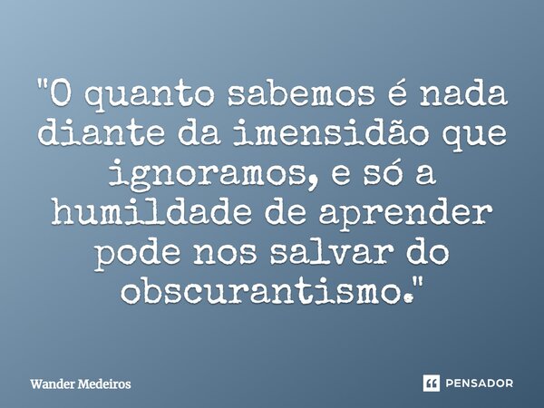 "⁠O quanto sabemos é nada diante da imensidão que ignoramos, e só a humildade de aprender pode nos salvar do obscurantismo."... Frase de Wander Medeiros.