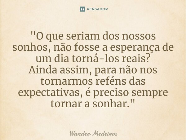 ⁠"O que seriam dos nossos sonhos, não fosse a esperança de um dia torná-los reais? Ainda assim, para não nos tornarmos reféns das expectativas, é preciso s... Frase de Wander Medeiros.