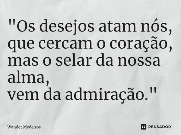 ⁠"Os desejos atam nós, que cercam o coração, mas o selar da nossa alma, vem da admiração."... Frase de Wander Medeiros.