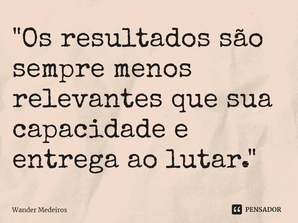 ⁠"Os resultados são sempre menos relevantes que sua capacidade e entrega ao lutar."... Frase de Wander Medeiros.