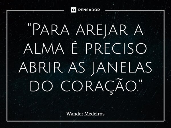 "⁠Para arejar a alma é preciso abrir as janelas do coração."... Frase de Wander Medeiros.