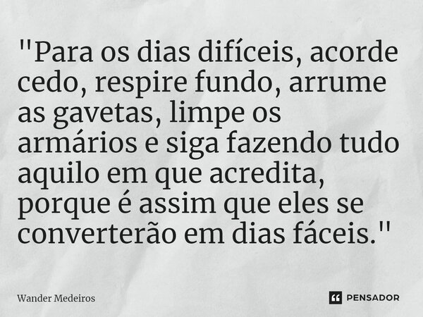 ⁠"Para os dias difíceis, acorde cedo, respire fundo, arrume as gavetas, limpe os armários e siga fazendo tudo aquilo em que acredita, porque é assim que el... Frase de Wander Medeiros.