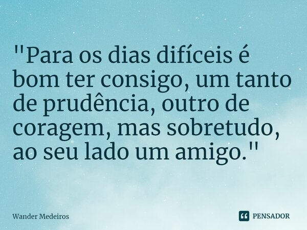 ⁠"Para os dias difíceis é bom ter consigo, um tanto de prudência, outro de coragem, mas sobretudo, ao seu lado um amigo."... Frase de Wander Medeiros.