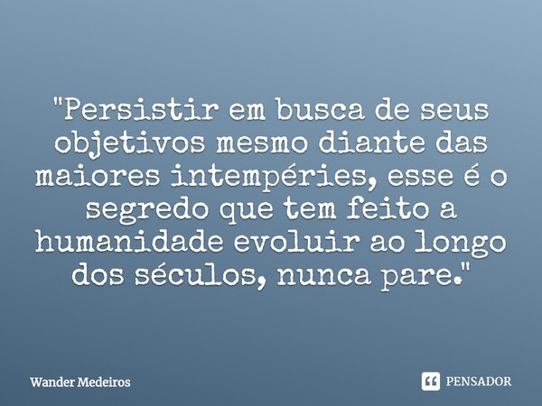"Persistir em busca de seus objetivos mesmo diante das maiores intempéries, esse é o segredo que tem feito a humanidade evoluir ao longo dos séculos, nunca... Frase de Wander Medeiros.