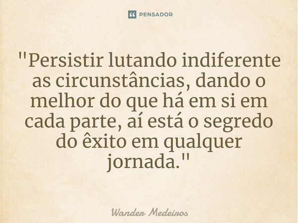 "⁠Persistir lutando indiferente as circunstâncias, dando o melhor do que há em si em cada parte, aí está o segredo do êxito em qualquer jornada."... Frase de Wander Medeiros.