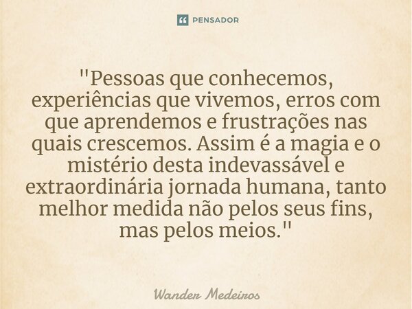 "⁠Pessoas que conhecemos, experiências que vivemos, erros com que aprendemos e frustrações nas quais crescemos. Assim é a magia e o mistério desta indevass... Frase de Wander Medeiros.