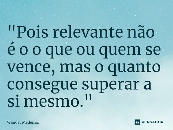 "⁠Pois relevante não é o o que ou quem se vence, mas o quanto consegue superar a si mesmo."... Frase de Wander Medeiros.