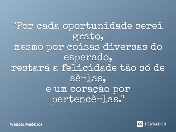 ⁠"Por cada oportunidade serei grato, mesmo por coisas diversas do esperado, restará a felicidade tão só de sê-las, e um coração por pertencê-las."... Frase de Wander Medeiros.