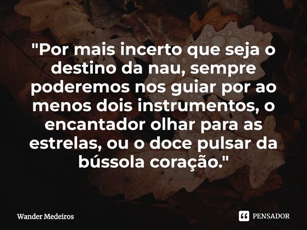 "⁠Por mais incerto que seja o destino da nau, sempre poderemos nos guiar por ao menos dois instrumentos, o encantador olhar para as estrelas, ou o doce pul... Frase de Wander Medeiros.