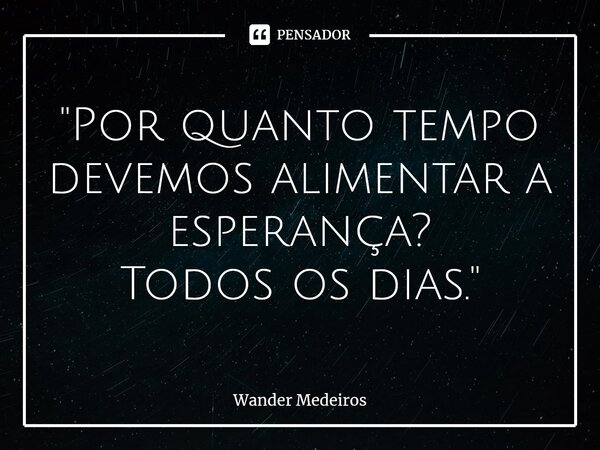 ⁠"Por quanto tempo devemos alimentar a esperança? Todos os dias."... Frase de Wander Medeiros.