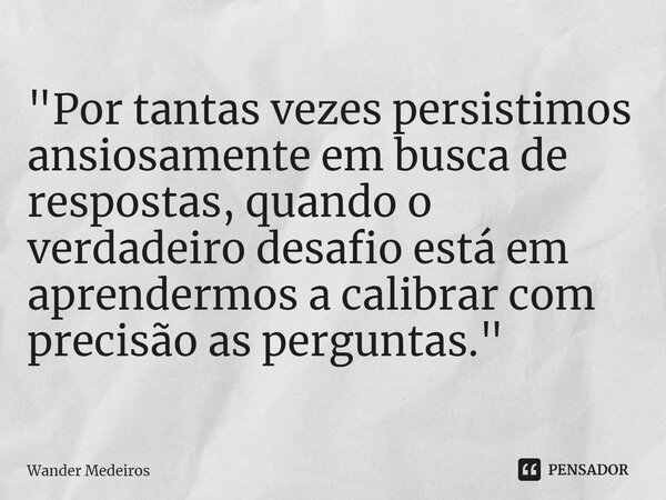 "⁠Por tantas vezes persistimos ansiosamente em busca de respostas, quando o verdadeiro desafio está em aprendermos a calibrar com precisão as perguntas.&qu... Frase de Wander Medeiros.
