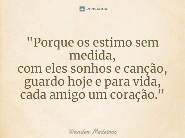 ⁠"Porque os estimo sem medida, com eles sonhos e canção, guardo hoje e para vida, cada amigo um coração."... Frase de Wander Medeiros.