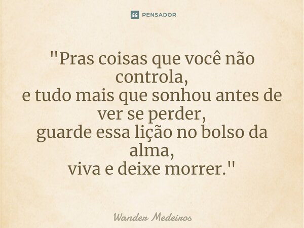 ⁠"Pras coisas que você não controla, e tudo mais que sonhou antes de ver se perder, guarde essa lição no bolso da alma, viva e deixe morrer."... Frase de Wander Medeiros.