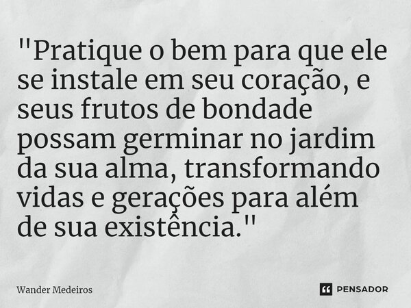 ⁠"Pratique o bem para que ele se instale em seu coração, e seus frutos de bondade possam germinar no jardim da sua alma, transformando vidas e gerações par... Frase de Wander Medeiros.