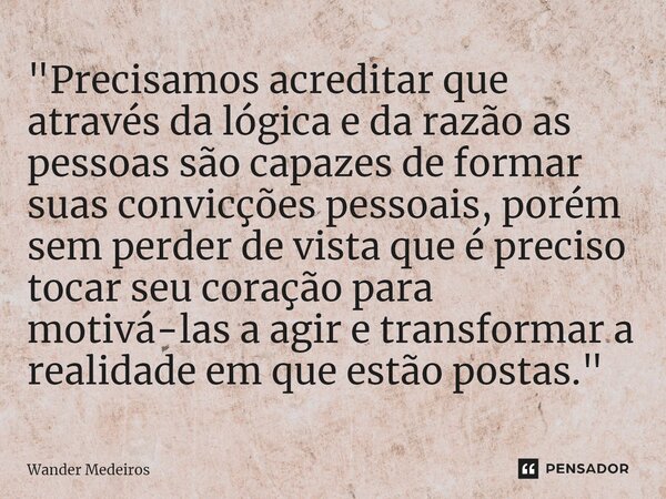 "⁠Precisamos acreditar que através da lógica e da razão as pessoas são capazes de formar suas convicções pessoais, porém sem perder de vista que é preciso ... Frase de Wander Medeiros.