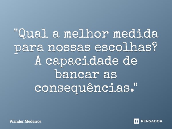 ⁠"Qual a melhor medida para nossas escolhas? A capacidade de bancar as consequências."... Frase de Wander Medeiros.