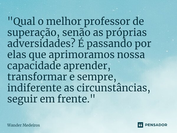 "⁠Qual o melhor professor de superação, senão as próprias adversidades? É passando por elas que aprimoramos nossa capacidade aprender, transformar e sempre... Frase de Wander Medeiros.