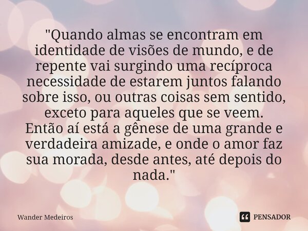 ⁠"Quando almas se encontram em identidade de visões de mundo, e de repente vai surgindo uma recíproca necessidade de estarem juntos falando sobre isso, ou ... Frase de Wander Medeiros.