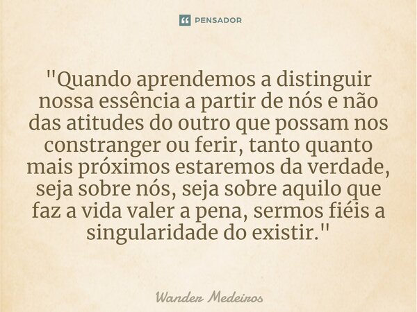 ⁠"Quando aprendemos a distinguir nossa essência a partir de nós e não das atitudes do outro que possam nos constranger ou ferir, tanto quanto mais próximos... Frase de Wander Medeiros.