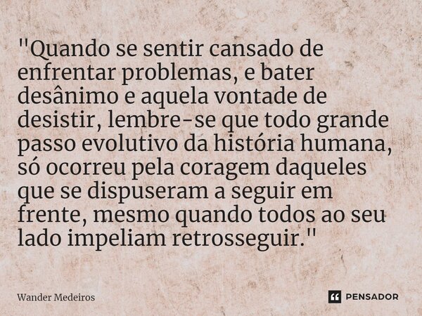 "⁠Quando se sentir cansado de enfrentar problemas, e bater desânimo e aquela vontade de desistir, lembre-se que todo grande passo evolutivo da história hum... Frase de Wander Medeiros.