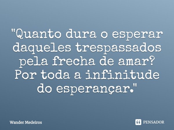 ⁠"Quanto dura o esperar daqueles trespassados pela frecha de amar? Por toda a infinitude do esperançar."... Frase de Wander Medeiros.