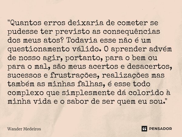 ⁠"Quantos erros deixaria de cometer se pudesse ter previsto as consequências dos meus atos? Todavia esse não é um questionamento válido. O aprender advém d... Frase de Wander Medeiros.