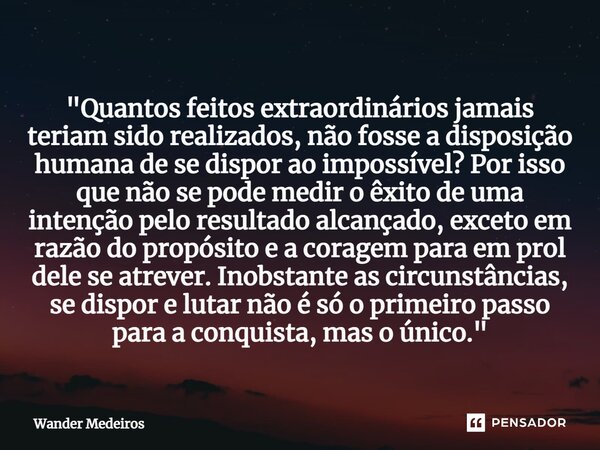 "⁠Quantos feitos extraordinários jamais teriam sido realizados, não fosse a disposição humana de se dispor ao impossível? Por isso que não se pode medir o ... Frase de Wander Medeiros.