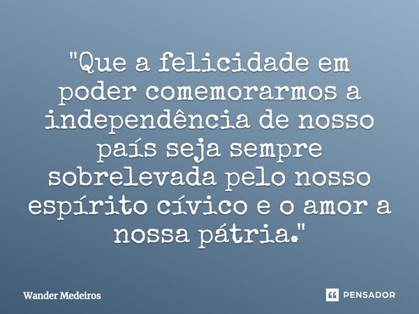⁠"Que a felicidade em poder comemorarmos a independência de nosso país seja sempre sobrelevada pelo nosso espírito cívico e o amor a nossa pátria."... Frase de Wander Medeiros.